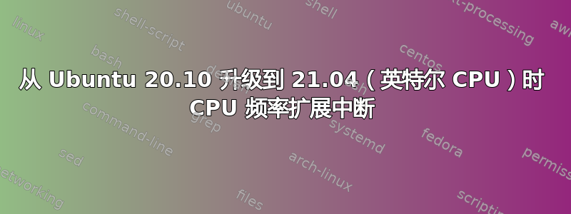 从 Ubuntu 20.10 升级到 21.04（英特尔 CPU）时 CPU 频率扩展中断