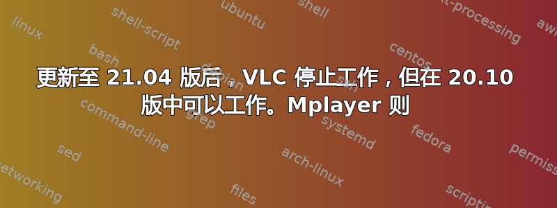 更新至 21.04 版后，VLC 停止工作，但在 20.10 版中可以工作。Mplayer 则