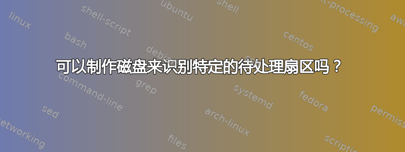 可以制作磁盘来识别特定的待处理扇区吗？