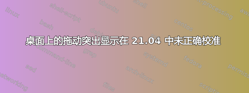 桌面上的拖动突出显示在 21.04 中未正确校准