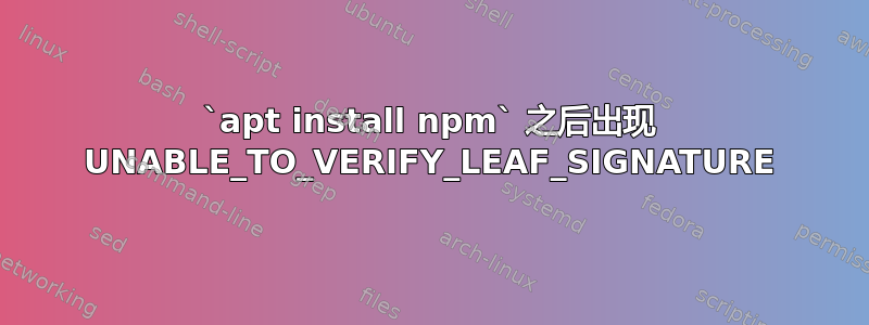 `apt install npm` 之后出现 UNABLE_TO_VERIFY_LEAF_SIGNATURE