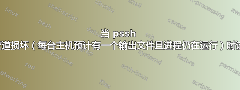 当 pssh 中发生管道损坏（每台主机预计有一个输出文件且进程仍在运行）时该怎么办