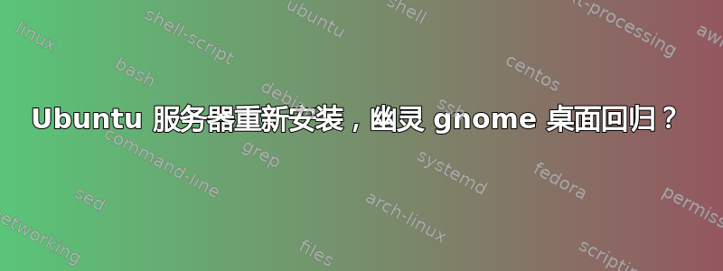 Ubuntu 服务器重新安装，幽灵 gnome 桌面回归？