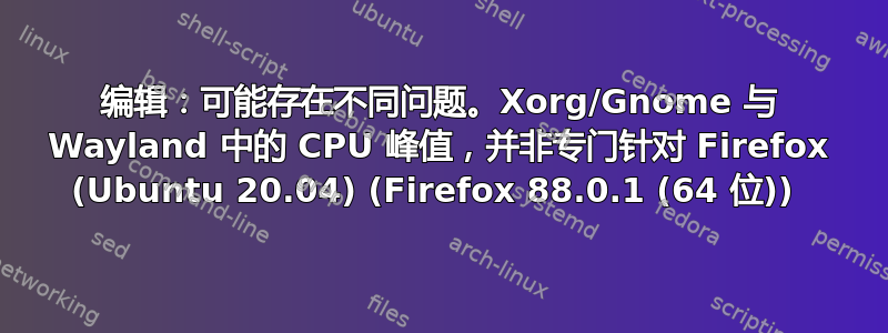 编辑：可能存在不同问题。Xorg/Gnome 与 Wayland 中的 CPU 峰值，并非专门针对 Firefox (Ubuntu 20.04) (Firefox 88.0.1 (64 位)) 