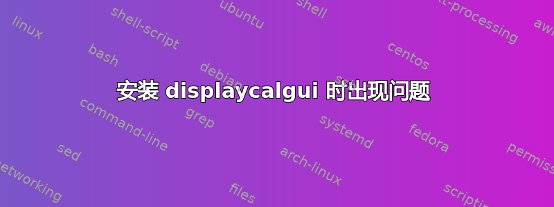 安装 displaycalgui 时出现问题