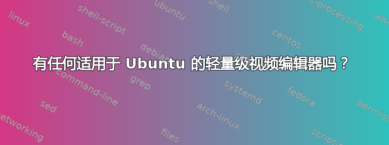 有任何适用于 Ubuntu 的轻量级视频编辑器吗？