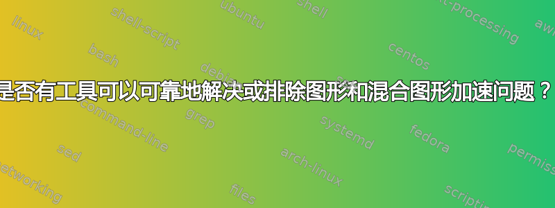 是否有工具可以可靠地解决或排除图形和混合图形加速问题？