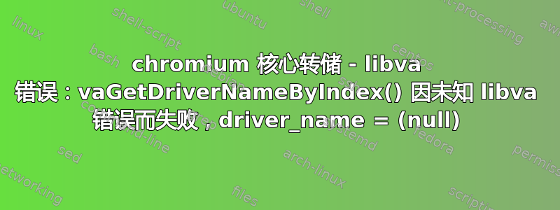 chromium 核心转储 - libva 错误：vaGetDriverNameByIndex() 因未知 libva 错误而失败，driver_name = (null)