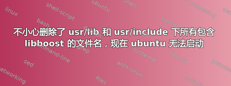 不小心删除了 usr/lib 和 usr/include 下所有包含 libboost 的文件名，现在 ubuntu 无法启动