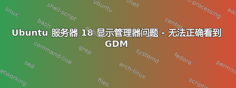 Ubuntu 服务器 18 显示管理器问题 - 无法正确看到 GDM