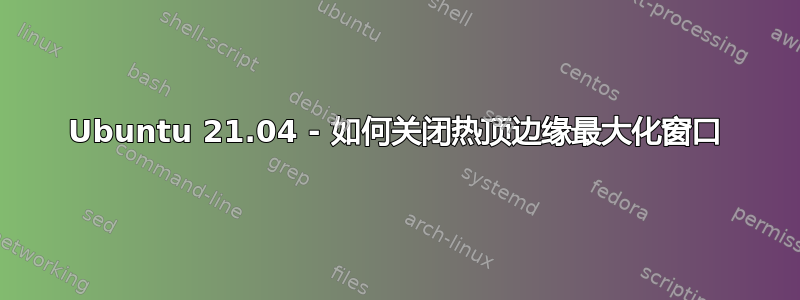 Ubuntu 21.04 - 如何关闭热顶边缘最大化窗口