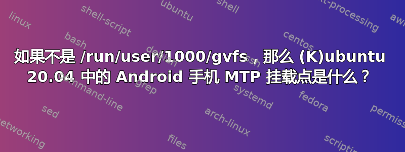 如果不是 /run/user/1000/gvfs，那么 (K)ubuntu 20.04 中的 Android 手机 MTP 挂载点是什么？