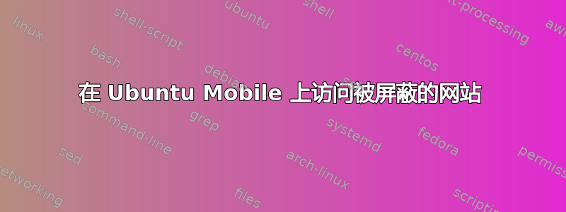 在 Ubuntu Mobile 上访问被屏蔽的网站