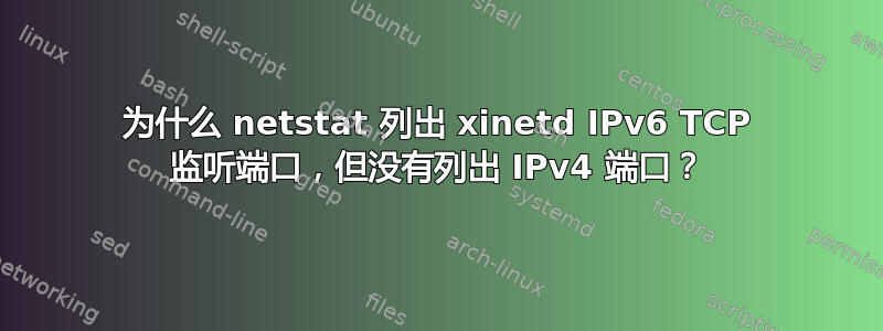 为什么 netstat 列出 xinetd IPv6 TCP 监听端口，但没有列出 IPv4 端口？