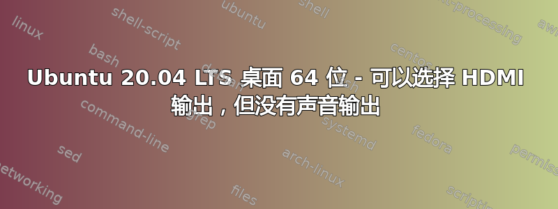 Ubuntu 20.04 LTS 桌面 64 位 - 可以选择 HDMI 输出，但没有声音输出