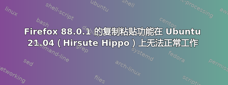 Firefox 88.0.1 的复制粘贴功能在 Ubuntu 21.04（Hirsute Hippo）上无法正常工作