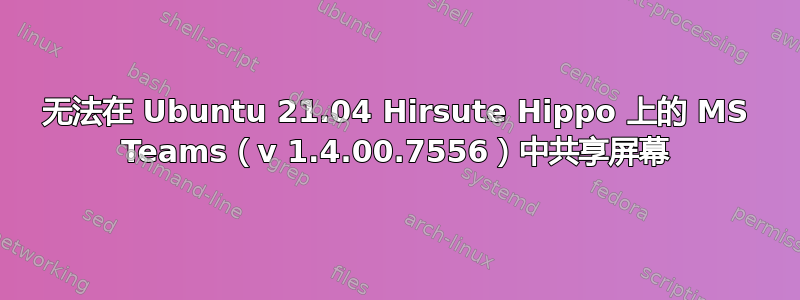 无法在 Ubuntu 21.04 Hirsute Hippo 上的 MS Teams（v 1.4.00.7556）中共享屏幕