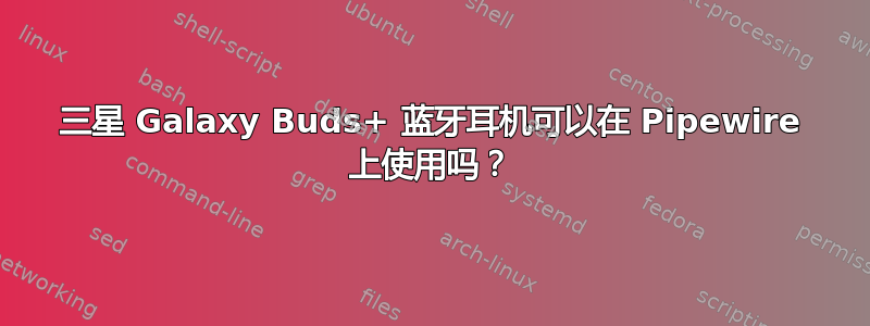 三星 Galaxy Buds+ 蓝牙耳机可以在 Pipewire 上使用吗？