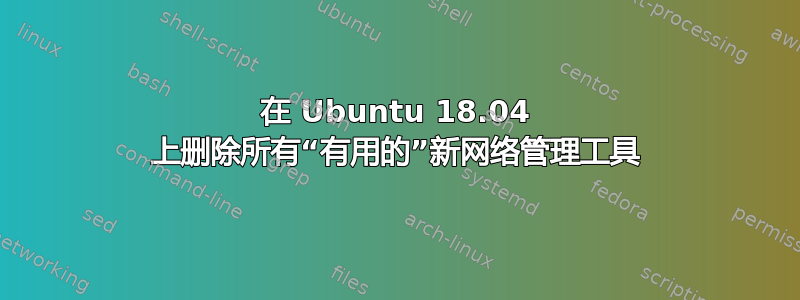 在 Ubuntu 18.04 上删除所有“有用的”新网络管理工具