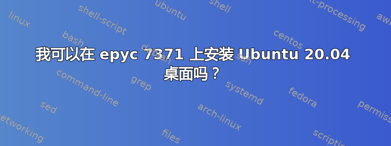 我可以在 epyc 7371 上安装 Ubuntu 20.04 桌面吗？