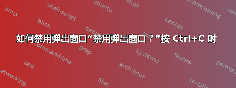 如何禁用弹出窗口“禁用弹出窗口？”按 Ctrl+C 时