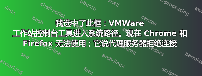 我选中了此框：VMWare 工作站控制台工具进入系统路径。现在 Chrome 和 Firefox 无法使用；它说代理服务器拒绝连接