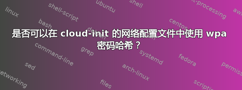 是否可以在 cloud-init 的网络配置文件中使用 wpa 密码哈希？