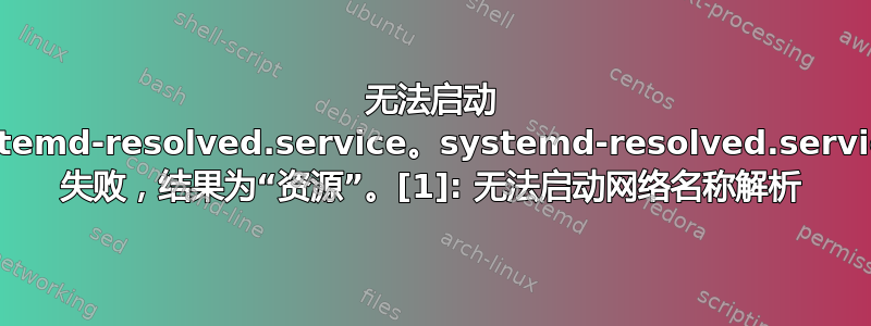 无法启动 systemd-resolved.service。systemd-resolved.service: 失败，结果为“资源”。[1]: 无法启动网络名称解析