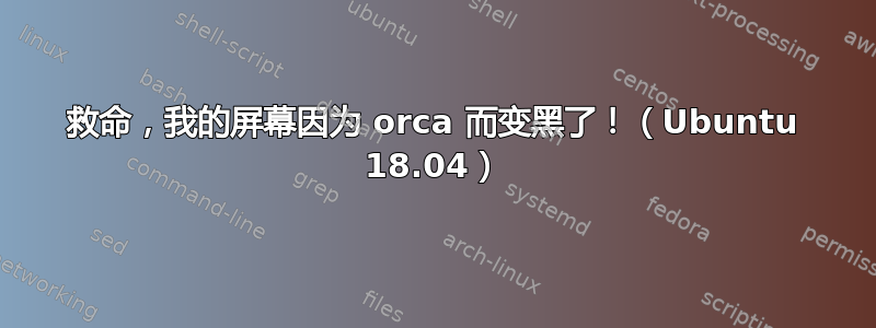 救命，我的屏幕因为 orca 而变黑了！（Ubuntu 18.04）