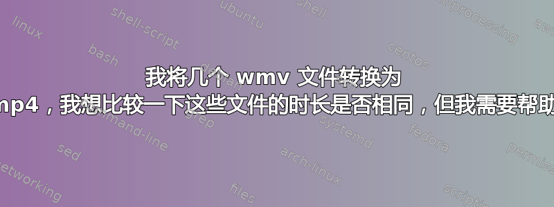 我将几个 wmv 文件转换为 mp4，我想比较一下这些文件的时长是否相同，但我需要帮助