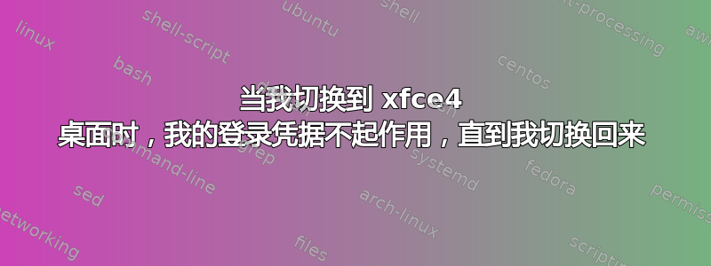 当我切换到 xfce4 桌面时，我的登录凭据不起作用，直到我切换回来