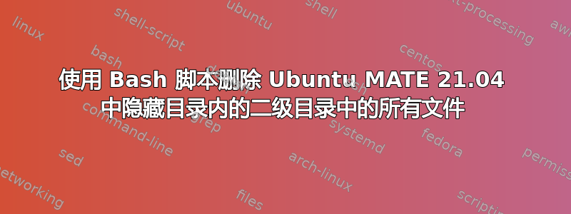 使用 Bash 脚本删除 Ubuntu MATE 21.04 中隐藏目录内的二级目录中的所有文件