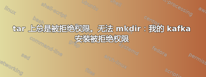 tar 上总是被拒绝权限。无法 mkdir：我的 kafka 安装被拒绝权限