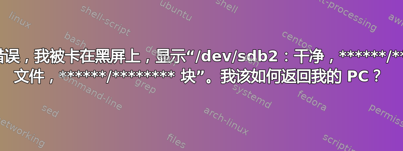 启动错误，我被卡在黑屏上，显示“/dev/sdb2：干净，******/****** 文件，******/******** 块”。我该如何返回我的 PC？