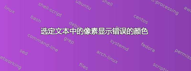 选定文本中的像素显示错误的颜色