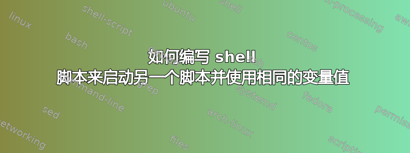 如何编写 shell 脚本来启动另一个脚本并使用相同的变量值