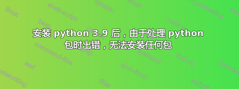 安装 python 3.9 后，由于处理 python 包时出错，无法安装任何包