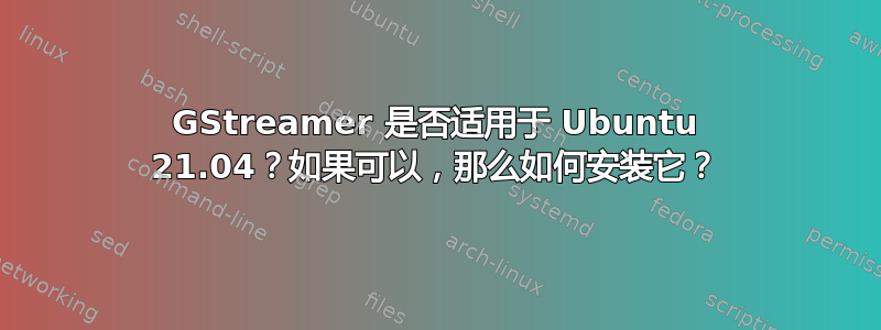 GStreamer 是否适用于 Ubuntu 21.04？如果可以，那么如何安装它？