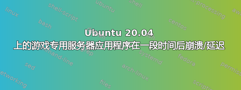 Ubuntu 20.04 上的游戏专用服务器应用程序在一段时间后崩溃/延迟