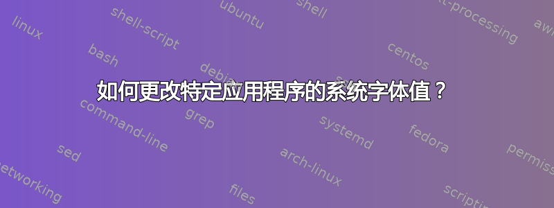 如何更改特定应用程序的系统字体值？