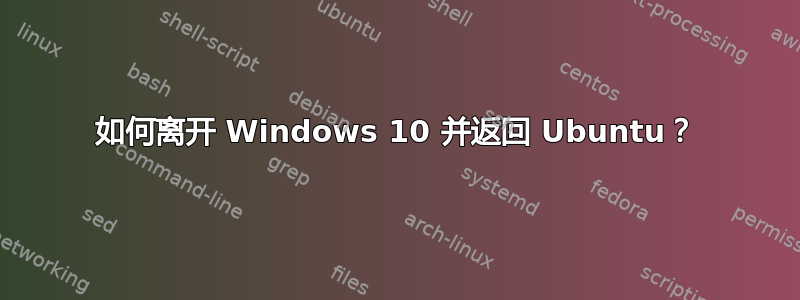 如何离开 Windows 10 并返回 Ubuntu？