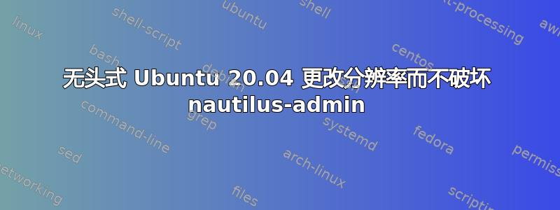 无头式 Ubuntu 20.04 更改分辨率而不破坏 nautilus-admin