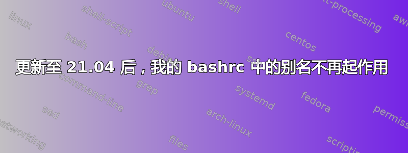 更新至 21.04 后，我的 bashrc 中的别名不再起作用