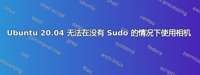 Ubuntu 20.04 无法在没有 Sudo 的情况下使用相机