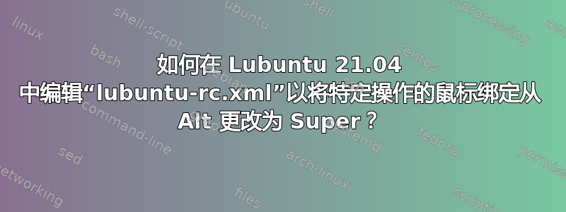 如何在 Lubuntu 21.04 中编辑“lubuntu-rc.xml”以将特定操作的鼠标绑定从 Alt 更改为 Super？