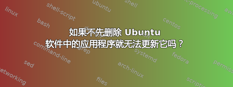 如果不先删除 Ubuntu 软件中的应用程序就无法更新它吗？