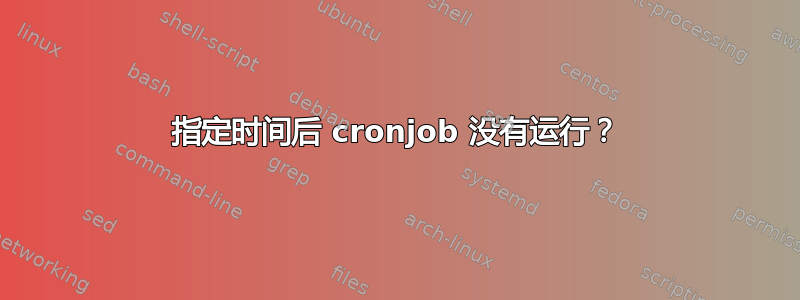 指定时间后 cronjob 没有运行？