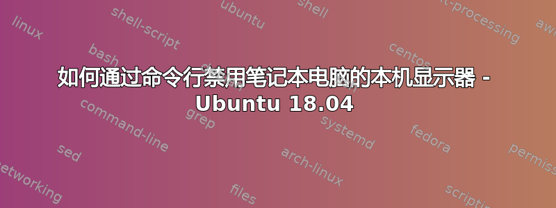 如何通过命令行禁用笔记本电脑的本机显示器 - Ubuntu 18.04