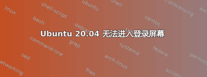 Ubuntu 20.04 无法进入登录屏幕