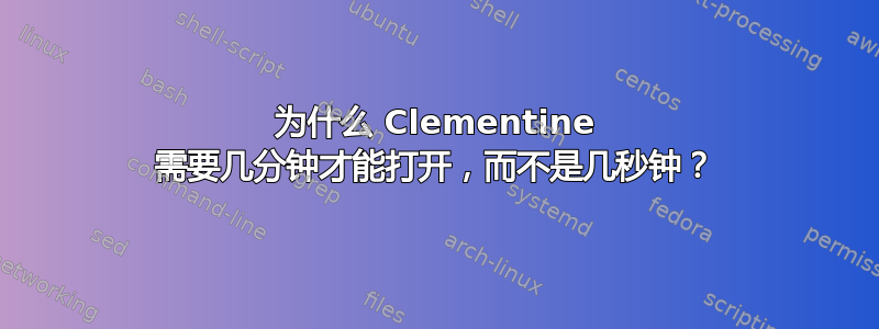 为什么 Clementine 需要几分钟才能打开，而不是几秒钟？